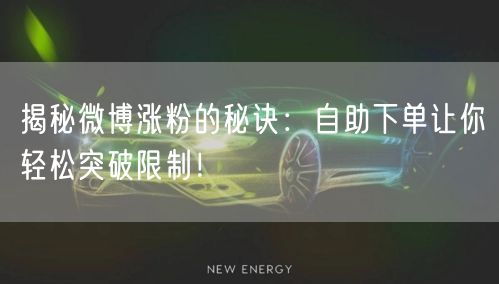 揭秘微博涨粉的秘诀：自助下单让你轻松突破限制！