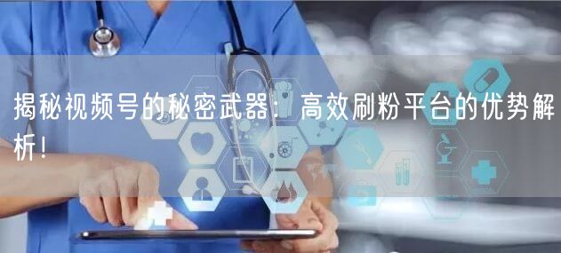 揭秘视频号的秘密武器：高效刷粉平台的优势解析！
