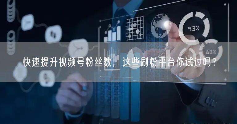 快速提升视频号粉丝数，这些刷粉平台你试过吗？