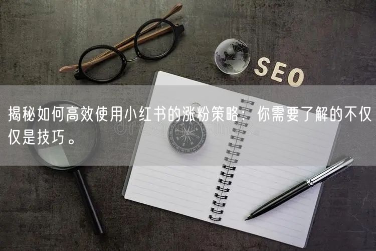 揭秘如何高效使用小红书的涨粉策略：你需要了解的不仅仅是技巧。