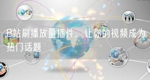 B站刷播放量插件，让你的视频成为热门话题