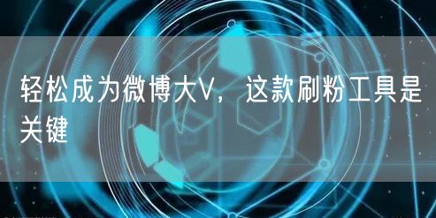 轻松成为微博大V，这款刷粉工具是关键