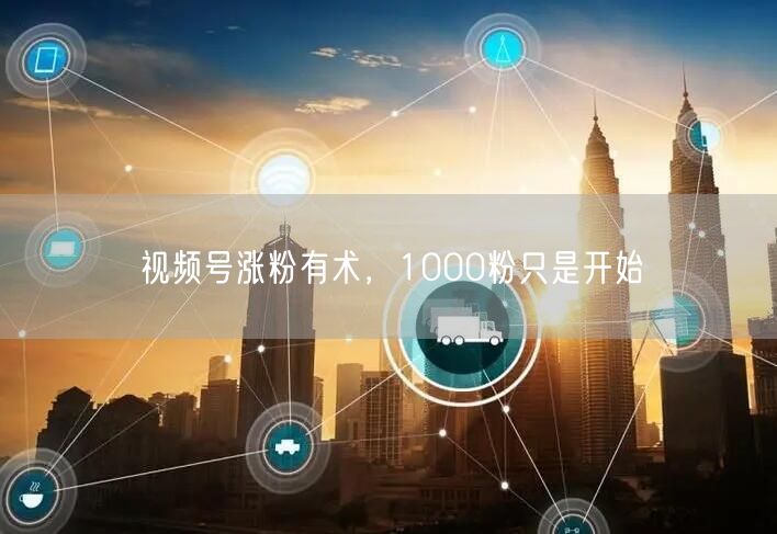 视频号涨粉有术，1000粉只是开始