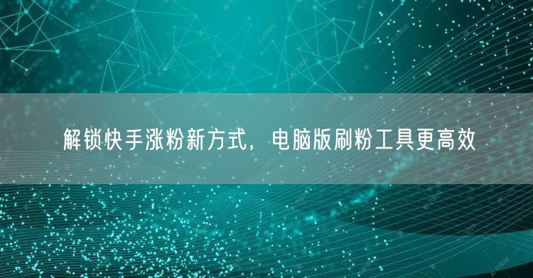 解锁快手涨粉新方式，电脑版刷粉工具更高效