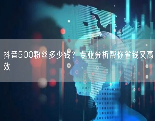 抖音500粉丝多少钱？专业分析帮你省钱又高效
