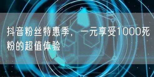 抖音粉丝特惠季，一元享受1000死粉的超值体验
