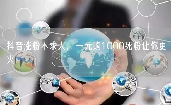 抖音涨粉不求人，一元购1000死粉让你更火