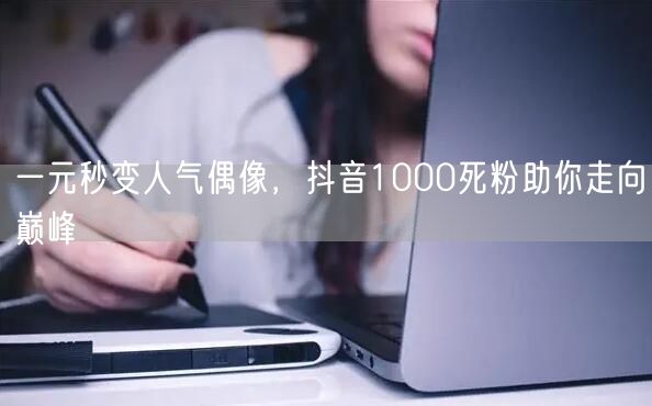 一元秒变人气偶像，抖音1000死粉助你走向巅峰