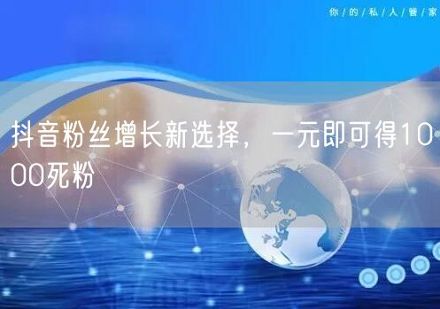 抖音粉丝增长新选择，一元即可得1000死粉