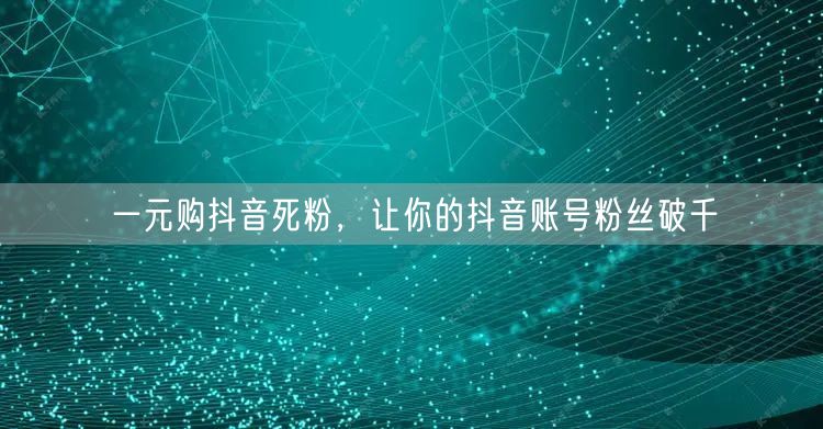 一元购抖音死粉，让你的抖音账号粉丝破千