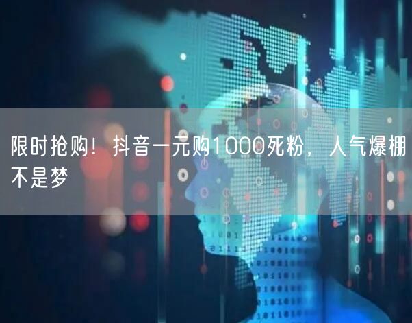 限时抢购！抖音一元购1000死粉，人气爆棚不是梦