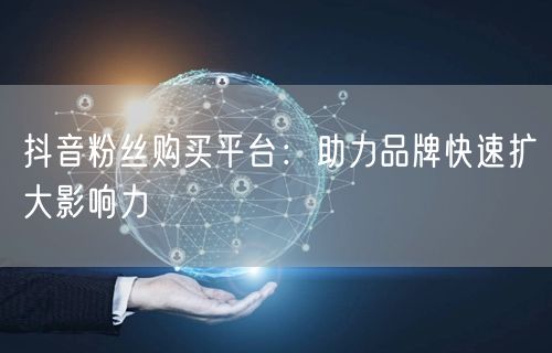 抖音粉丝购买平台：助力品牌快速扩大影响力