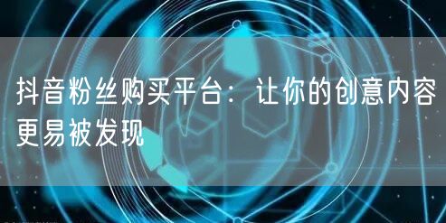 抖音粉丝购买平台：让你的创意内容更易被发现