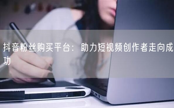 抖音粉丝购买平台：助力短视频创作者走向成功