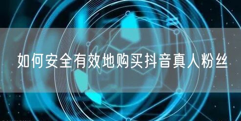 如何安全有效地购买抖音真人粉丝