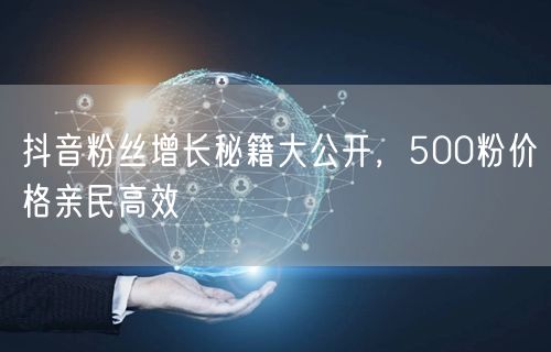 抖音粉丝增长秘籍大公开，500粉价格亲民高效