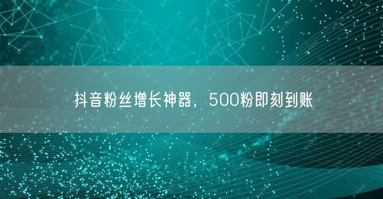 抖音粉丝增长神器，500粉即刻到账