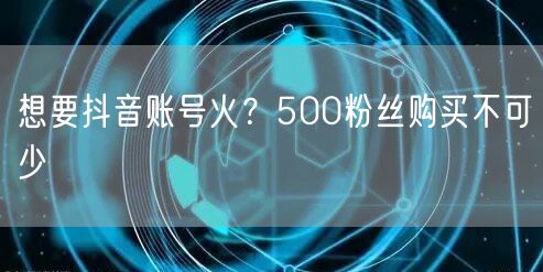 想要抖音账号火？500粉丝购买不可少