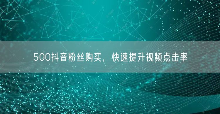 500抖音粉丝购买，快速提升视频点击率