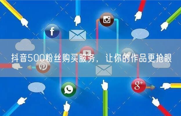 抖音500粉丝购买服务，让你的作品更抢眼