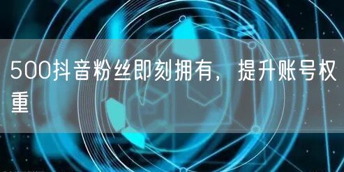 500抖音粉丝即刻拥有，提升账号权重