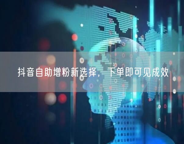 抖音自助增粉新选择，下单即可见成效