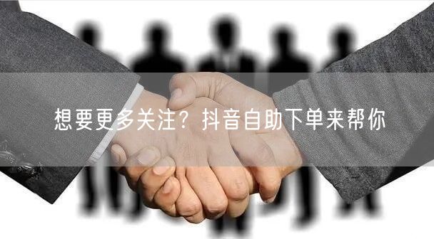 想要更多关注？抖音自助下单来帮你