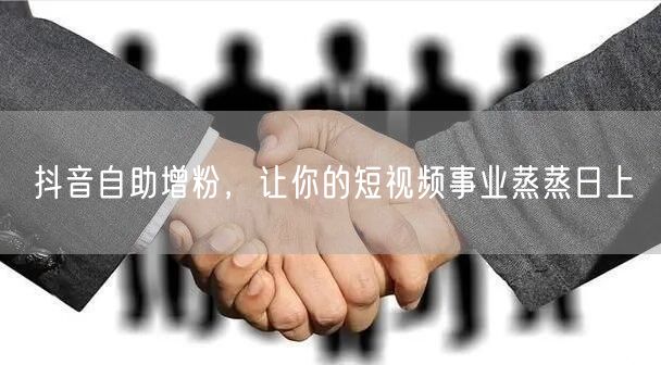 抖音自助增粉，让你的短视频事业蒸蒸日上