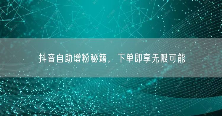 抖音自助增粉秘籍，下单即享无限可能