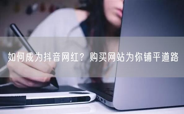 如何成为抖音网红？购买网站为你铺平道路