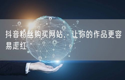 抖音粉丝购买网站，让你的作品更容易走红