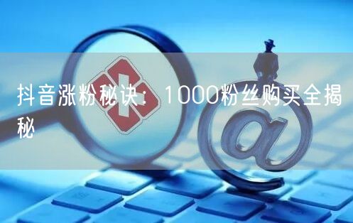 抖音涨粉秘诀：1000粉丝购买全揭秘