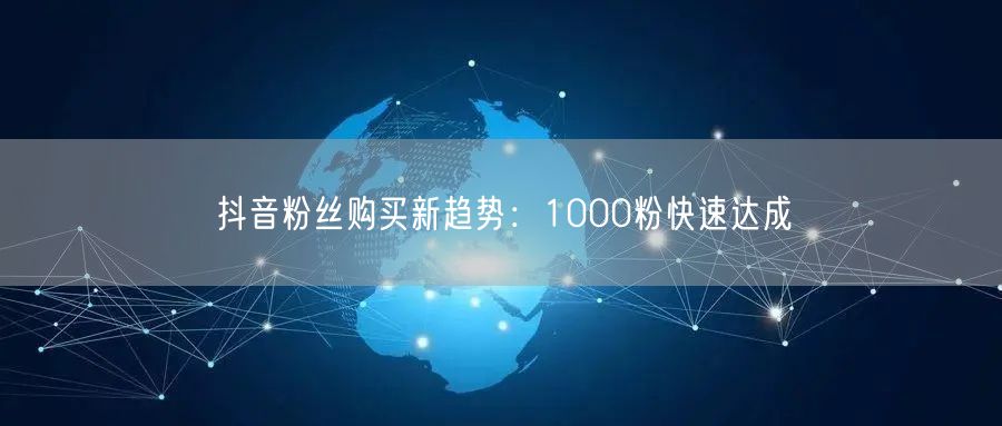 抖音粉丝购买新趋势：1000粉快速达成