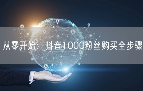 从零开始：抖音1000粉丝购买全步骤