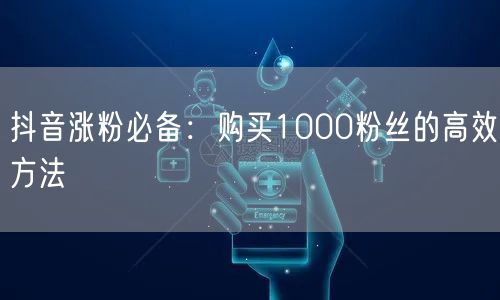 抖音涨粉必备：购买1000粉丝的高效方法