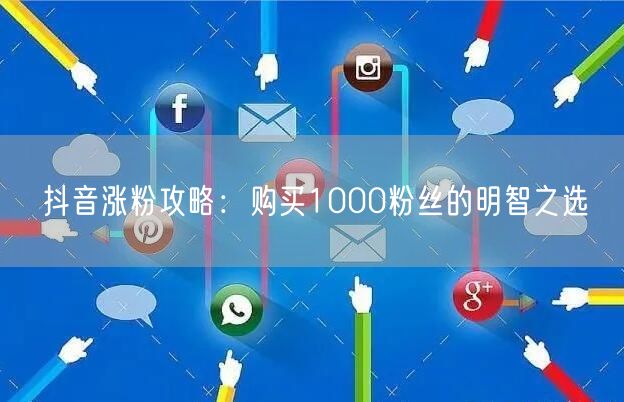 抖音涨粉攻略：购买1000粉丝的明智之选