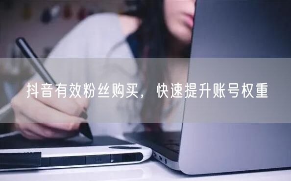 抖音有效粉丝购买，快速提升账号权重