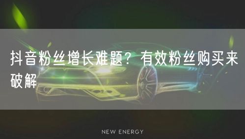 抖音粉丝增长难题？有效粉丝购买来破解
