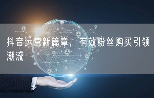 抖音运营新篇章，有效粉丝购买引领潮流