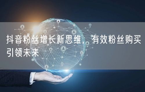 抖音粉丝增长新思维，有效粉丝购买引领未来