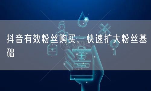 抖音有效粉丝购买，快速扩大粉丝基础