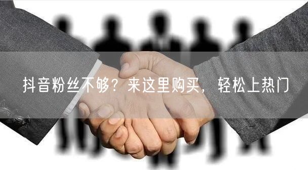抖音粉丝不够？来这里购买，轻松上热门