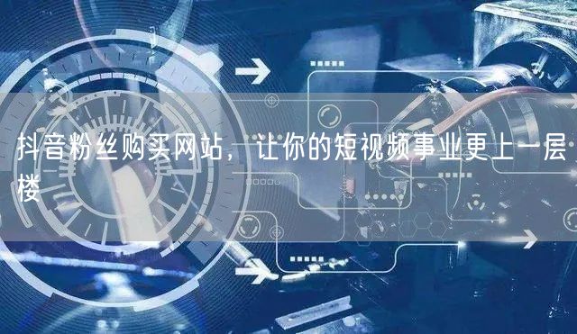 抖音粉丝购买网站，让你的短视频事业更上一层楼