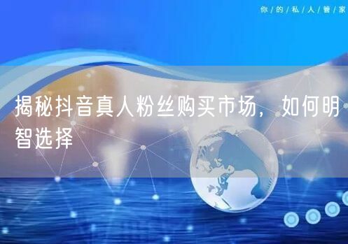 揭秘抖音真人粉丝购买市场，如何明智选择