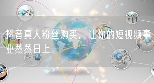 抖音真人粉丝购买，让你的短视频事业蒸蒸日上