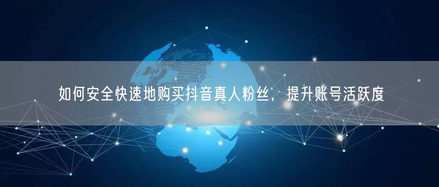 如何安全快速地购买抖音真人粉丝，提升账号活跃度