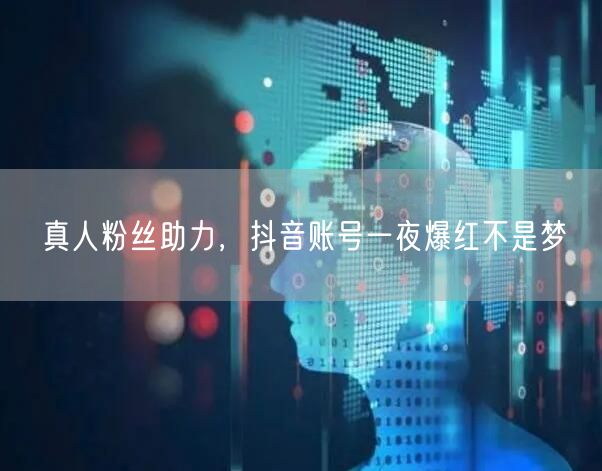 真人粉丝助力，抖音账号一夜爆红不是梦
