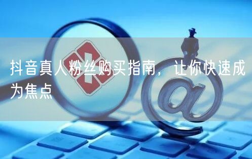 抖音真人粉丝购买指南，让你快速成为焦点