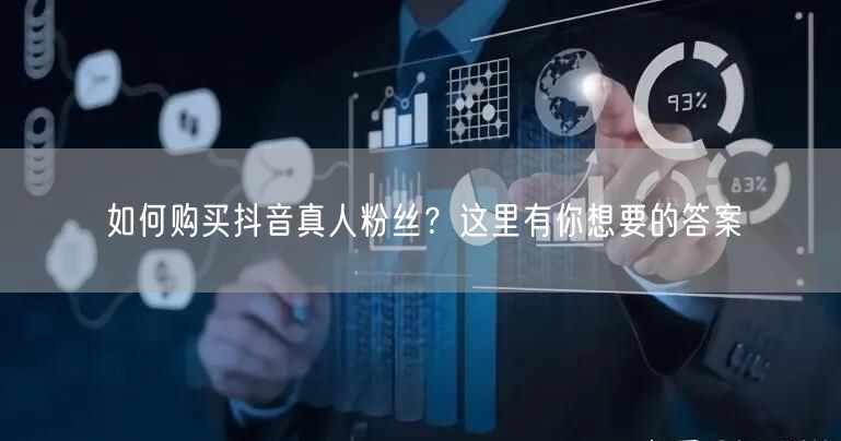 如何购买抖音真人粉丝？这里有你想要的答案
