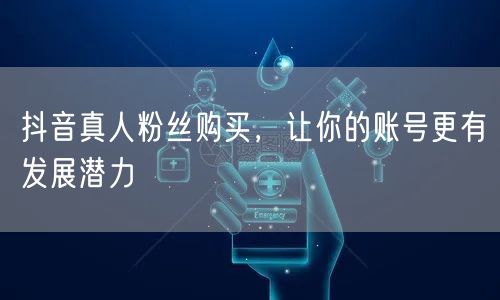 抖音真人粉丝购买，让你的账号更有发展潜力